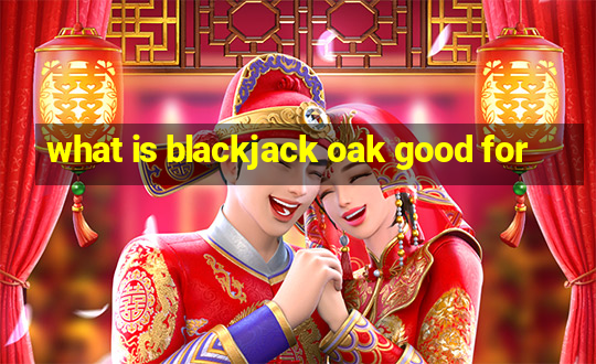 what is blackjack oak good for