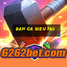 ban ca sieu thi