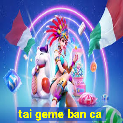 tai geme ban ca