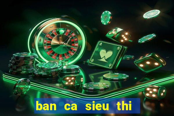 ban ca sieu thi   ban ca an xu