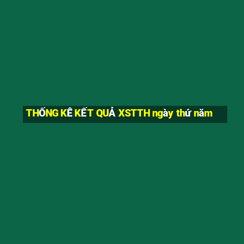 THỐNG KÊ KẾT QUẢ XSTTH ngày thứ năm