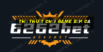 thủ thuật chơi game bắn cá