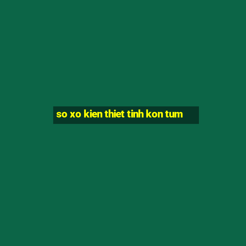 so xo kien thiet tinh kon tum