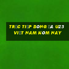 trực tiếp bóng đá u23 việt nam hôm nay