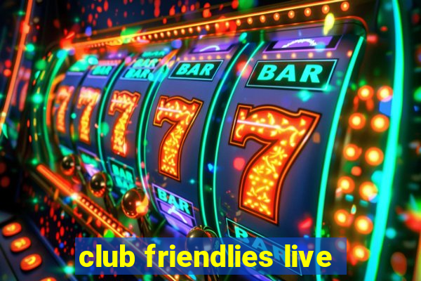 club friendlies live