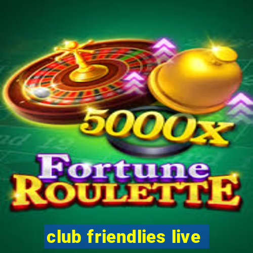 club friendlies live