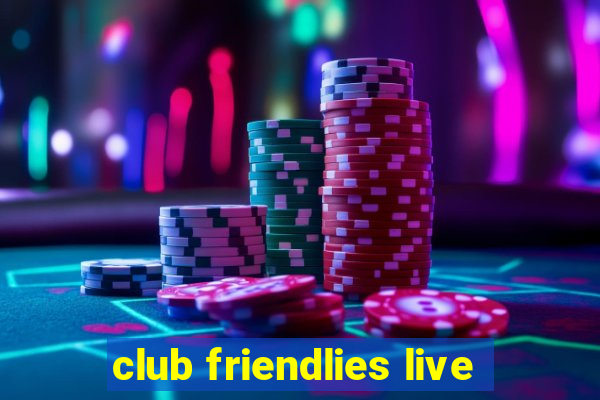 club friendlies live