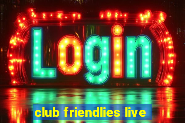 club friendlies live