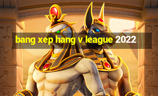 bang xep hang v league 2022