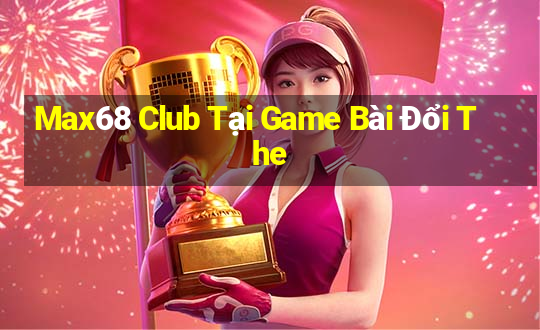 Max68 Club Tại Game Bài Đổi The