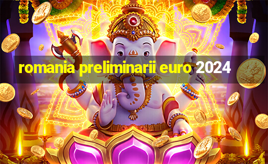 romania preliminarii euro 2024