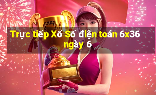 Trực tiếp Xổ Số điện toán 6x36 ngày 6