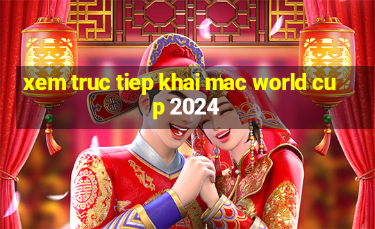 xem truc tiep khai mac world cup 2024