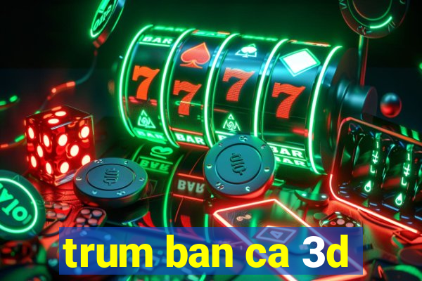 trum ban ca 3d