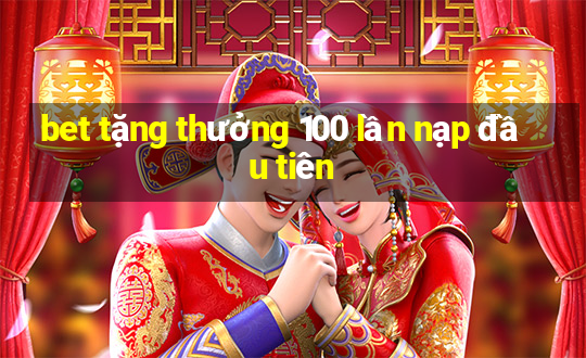 bet tặng thưởng 100 lần nạp đầu tiên