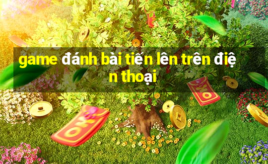 game đánh bài tiến lên trên điện thoại