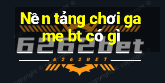 Nền tảng chơi game bt có gì