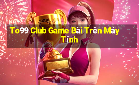 To99 Club Game Bài Trên Máy Tính