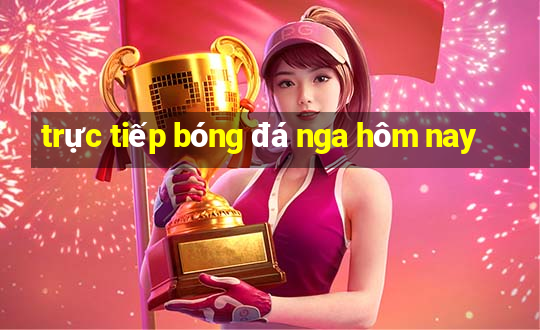 trực tiếp bóng đá nga hôm nay