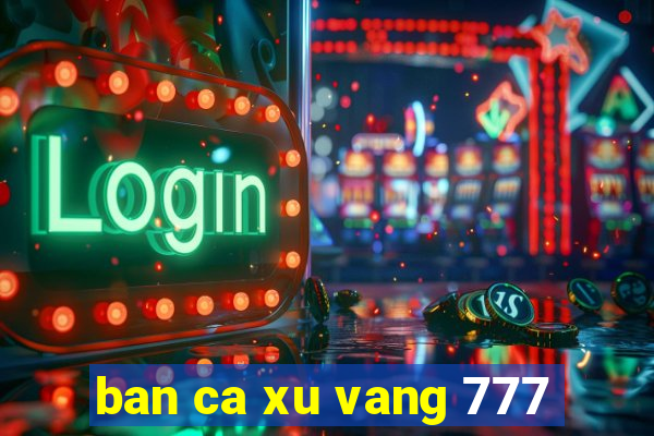 ban ca xu vang 777