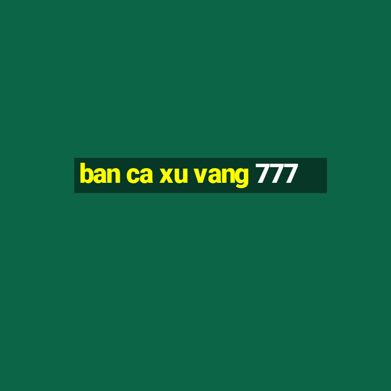 ban ca xu vang 777