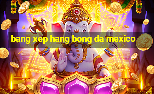 bang xep hang bong da mexico