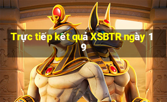 Trực tiếp kết quả XSBTR ngày 19