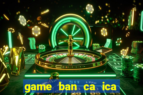 game ban ca ica mien phi