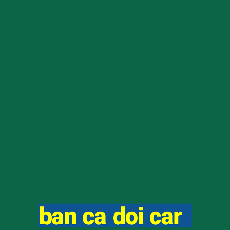 ban ca doi car