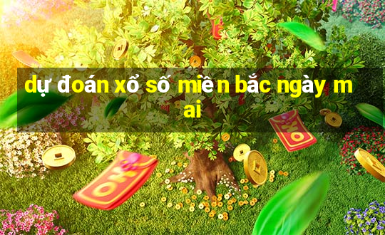 dự đoán xổ số miền bắc ngày mai