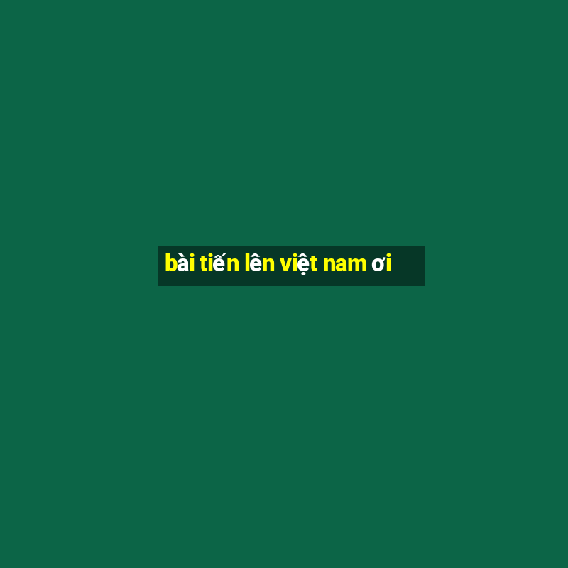 bài tiến lên việt nam ơi