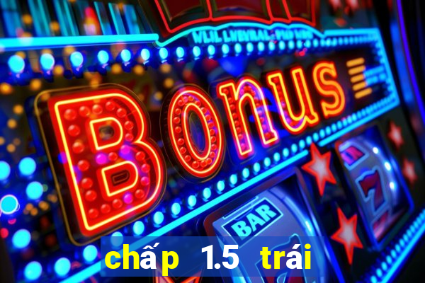 chấp 1.5 trái là sao