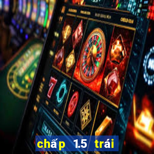 chấp 1.5 trái là sao