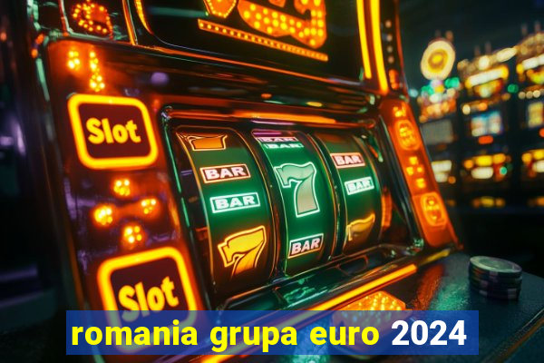 romania grupa euro 2024