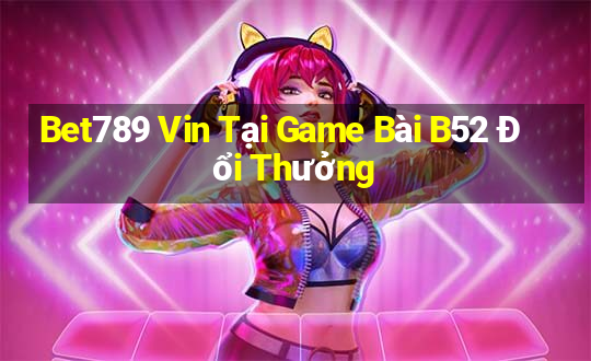 Bet789 Vin Tại Game Bài B52 Đổi Thưởng