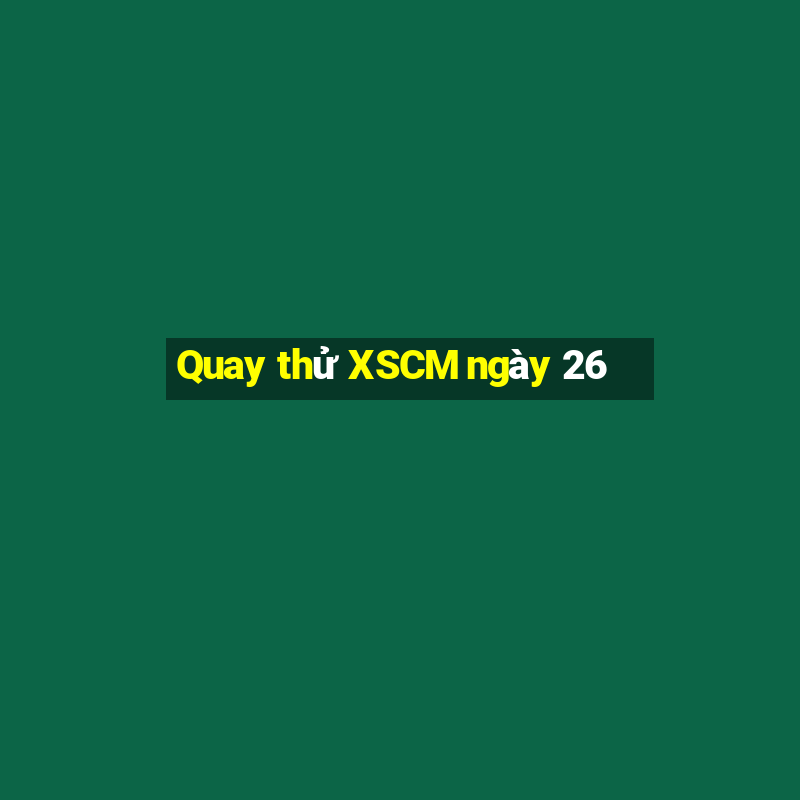 Quay thử XSCM ngày 26