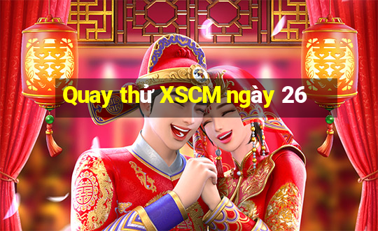 Quay thử XSCM ngày 26