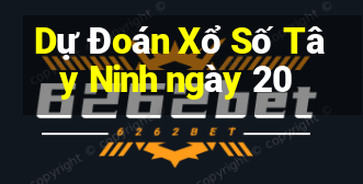 Dự Đoán Xổ Số Tây Ninh ngày 20