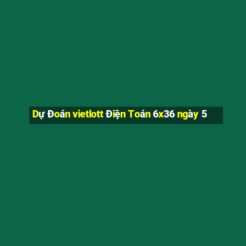 Dự Đoán vietlott Điện Toán 6x36 ngày 5