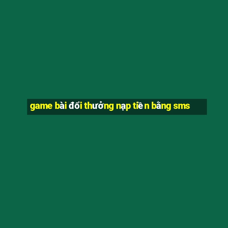 game bài đổi thưởng nạp tiền bằng sms