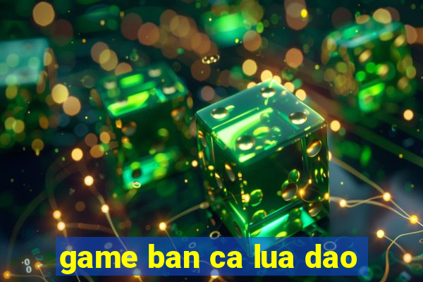 game ban ca lua dao