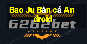 Bao Ju Bắn cá Android