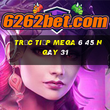 Trực tiếp MEGA 6 45 ngày 31