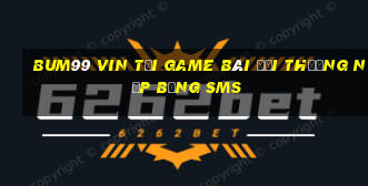 Bum99 Vin Tại Game Bài Đổi Thưởng Nạp Bằng Sms