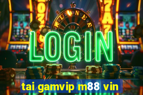 tai gamvip m88 vin