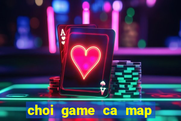 choi game ca map thoi tien su