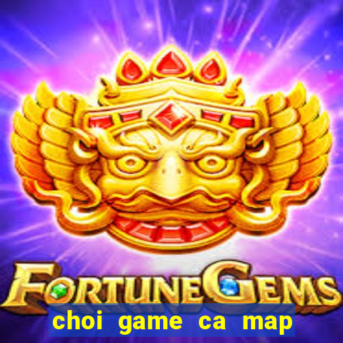 choi game ca map thoi tien su