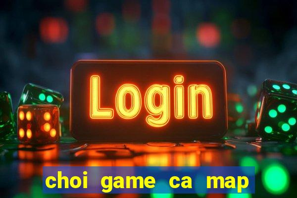 choi game ca map thoi tien su