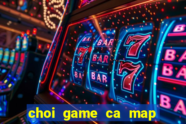 choi game ca map thoi tien su