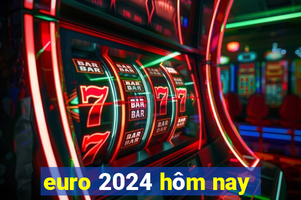 euro 2024 hôm nay